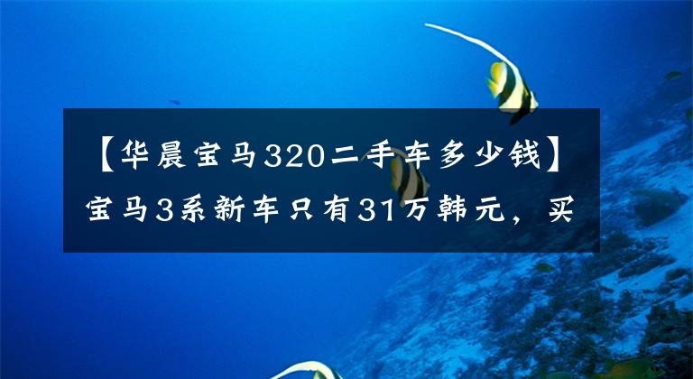 【华晨宝马320二手车多少钱】宝马3系新车只有31万韩元，买29万辆4年的二手车。大哥：这辆车很少