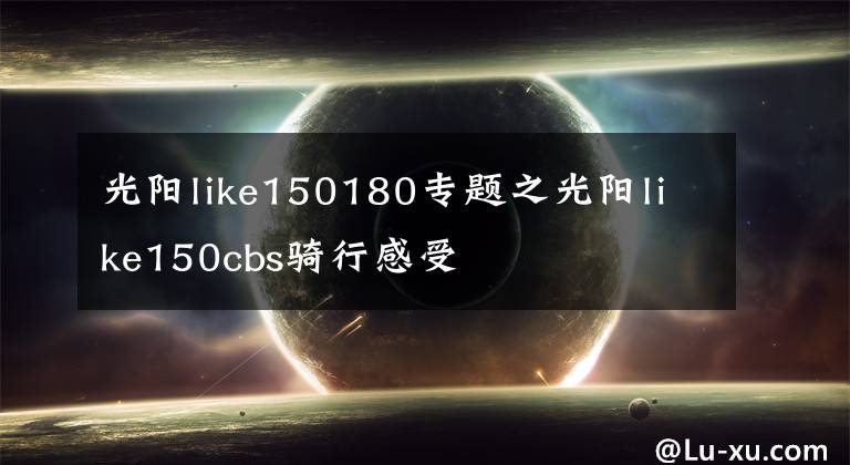 光阳like150180专题之光阳like150cbs骑行感受