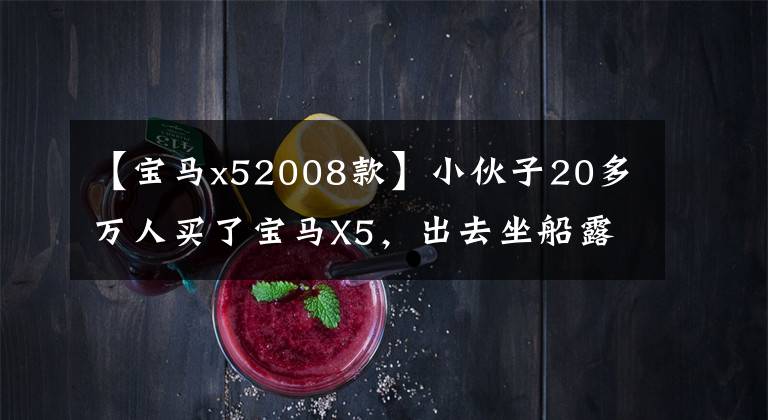 【宝马x52008款】小伙子20多万人买了宝马X5，出去坐船露面，赚了。
