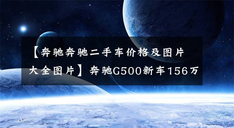 【奔驰奔驰二手车价格及图片大全图片】奔驰G500新车156万,二手车159万,二手车商们这是什么套路?