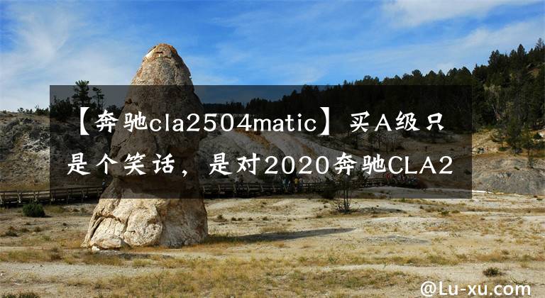 【奔驰cla2504matic】买A级只是个笑话,是对2020奔驰CLA250配4辆轿车行驶的欣赏。