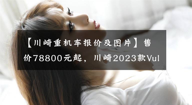 【川崎重机车报价及图片】售价78800元起,川崎2023款Vulcan S“小火神”国内上市