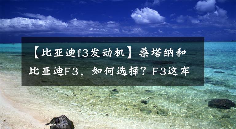 【比亚迪f3发动机】桑塔纳和比亚迪F3,如何选择?F3这车怎么样?老司机回答。