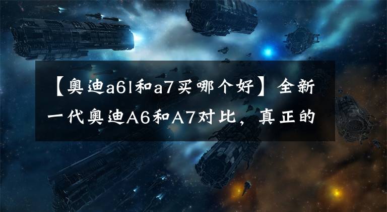 【奥迪a6l和a7买哪个好】全新一代奥迪A6和A7对比,真正的黑科技产物!