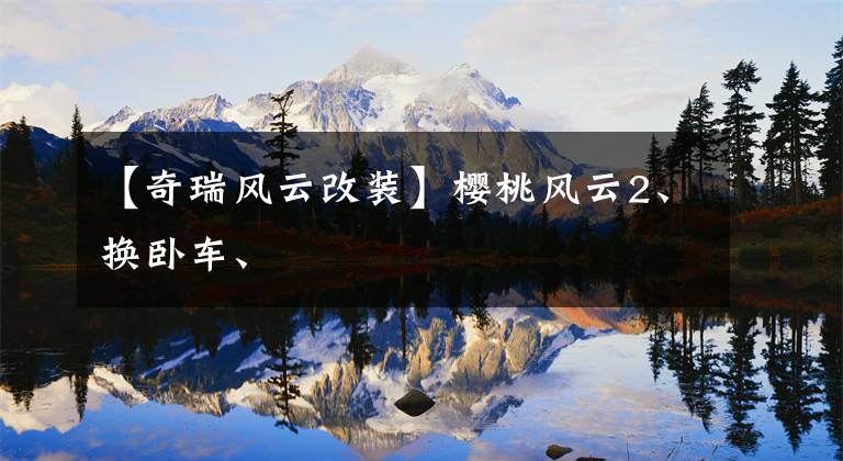 【奇瑞风云改装】樱桃风云2、换卧车、