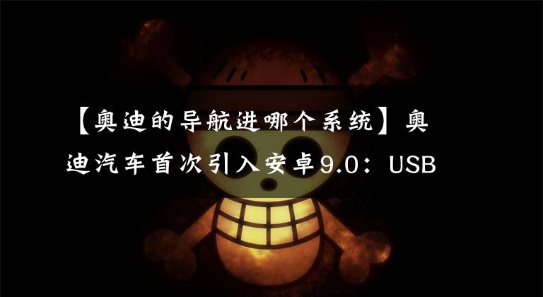 【奥迪的导航进哪个系统】奥迪汽车首次引入安卓9.0：USB 3.0高速互连