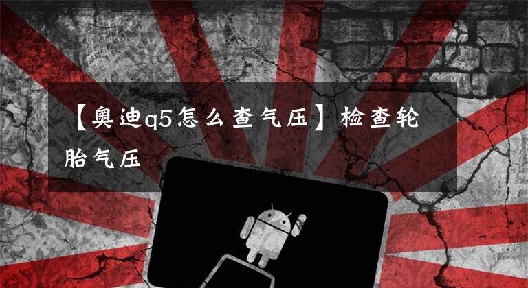 【奥迪q5怎么查气压】检查轮胎气压
