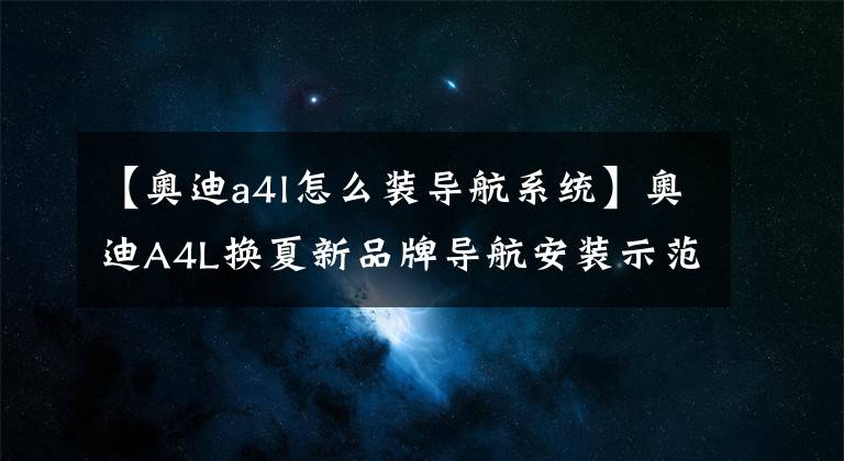 【奥迪a4l怎么装导航系统】奥迪A4L换夏新品牌导航安装示范