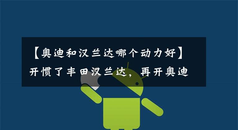 【奥迪和汉兰达哪个动力好】开惯了丰田汉兰达，再开奥迪Q5L，终于明白丰田和奥迪的差距