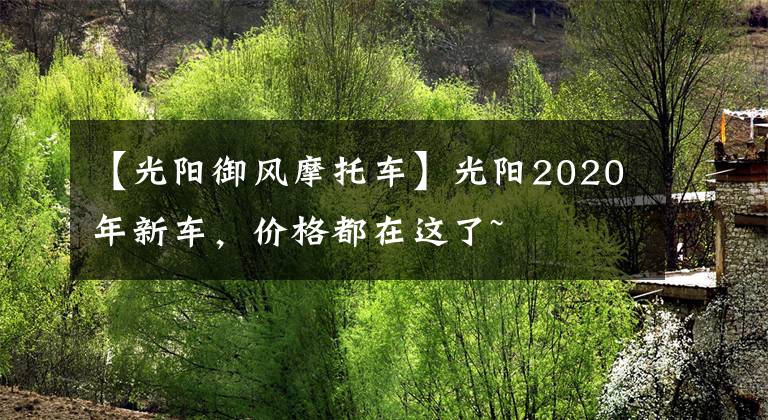 【光阳御风摩托车】光阳2020年新车,价格都在这了~