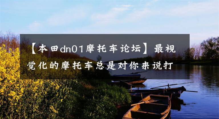 【本田dn01摩托车论坛】最视觉化的摩托车总是对你来说打雷。
