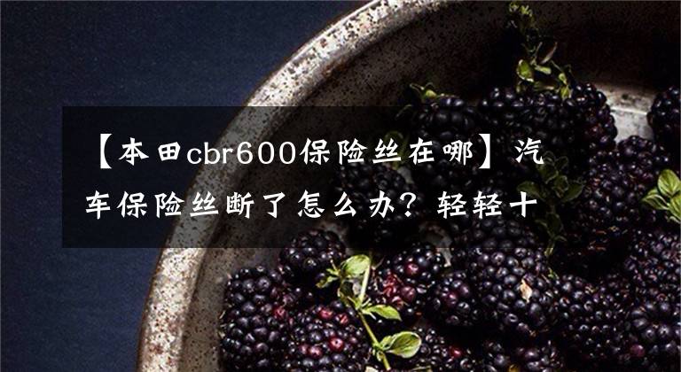 【本田cbr600保险丝在哪】汽车保险丝断了怎么办?轻轻十分钟你就跑到4S店吗?