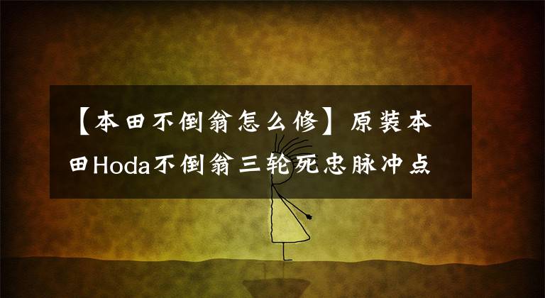 【本田不倒翁怎么修】原装本田Hoda不倒翁三轮死忠脉冲点火