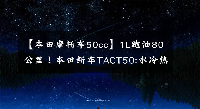 【本田摩托车50cc】1L跑油80公里!本田新车TACT50:水冷热,座位下可以放头盔,25日上市