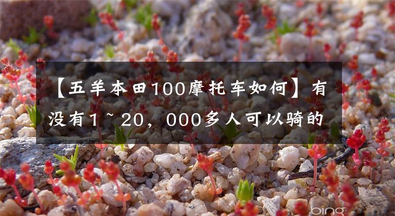 【五羊本田100摩托车如何】有没有1 ~ 20，000多人可以骑的摩托车，要求不高，车型没有限制。