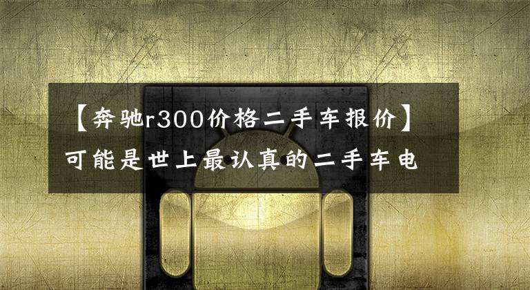 【奔驰r300价格二手车报价】可能是世上最认真的二手车电商体验报告