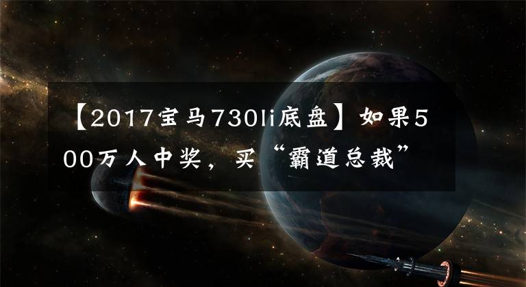 【2017宝马730li底盘】如果500万人中奖,买“霸道总裁”和“女神席”哪个更能出轨?