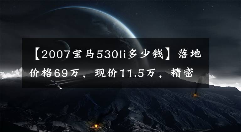 【2007宝马530li多少钱】落地价格69万，现价11.5万，精密操作，秒杀同型车型