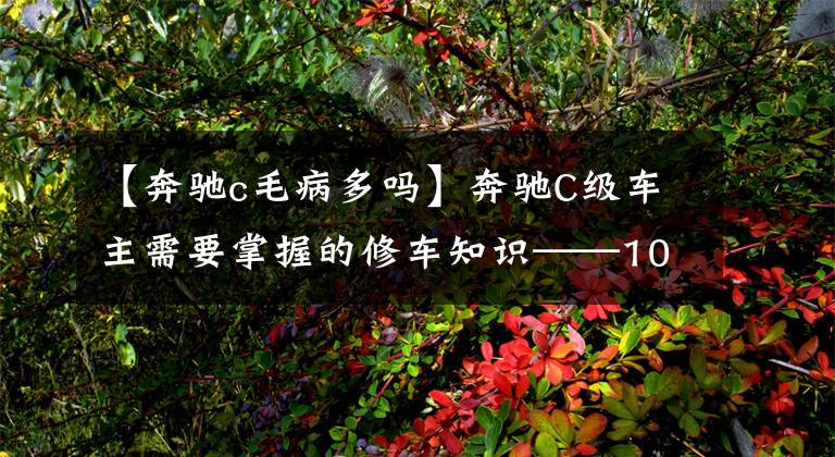 【奔驰c毛病多吗】奔驰C级车主需要掌握的修车知识——10万公里内易坏、通病清单