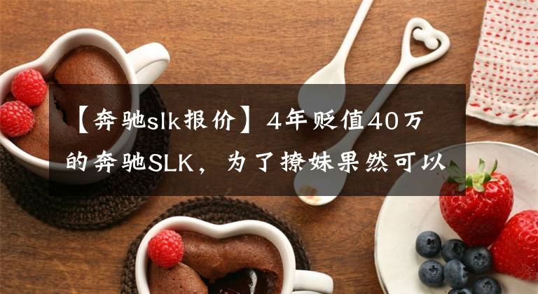 【奔驰slk报价】4年贬值40万的奔驰SLK,为了撩妹果然可以不计成本!
