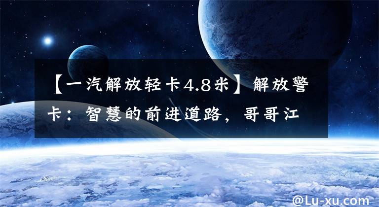 【一汽解放轻卡4.8米】解放警卡：智慧的前进道路，哥哥江湖