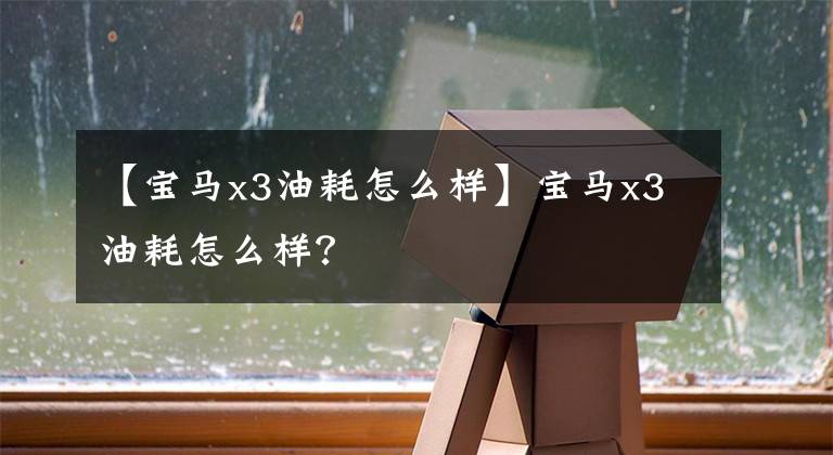 【宝马x3油耗怎么样】宝马x3油耗怎么样?