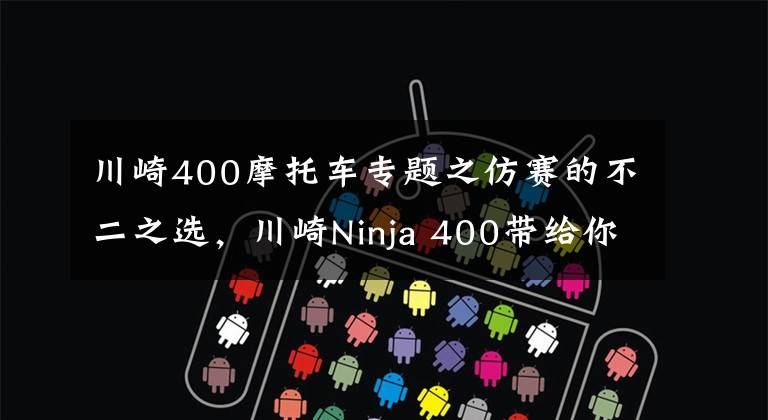 川崎400摩托车专题之仿赛的不二之选，川崎Ninja 400带给你更棒的体验