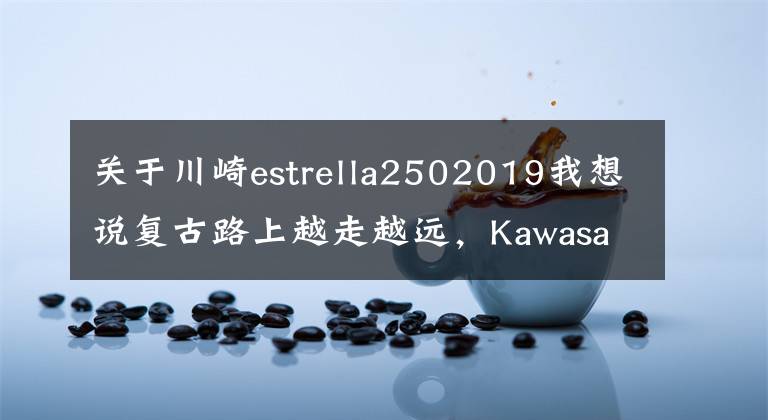 关于川崎estrella2502019我想说复古路上越走越远,Kawasaki W250 复古车有望引进国内