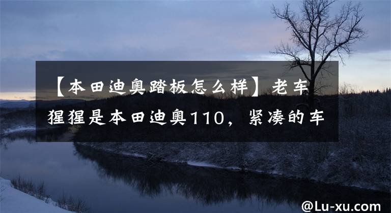 【本田迪奥踏板怎么样】老车猩猩是本田迪奥110,紧凑的车身,敏捷的驾驶感觉。