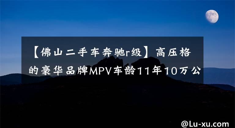 【佛山二手车奔驰r级】高压格的豪华品牌MPV车龄11年10万公里奔驰R级10万多美元?