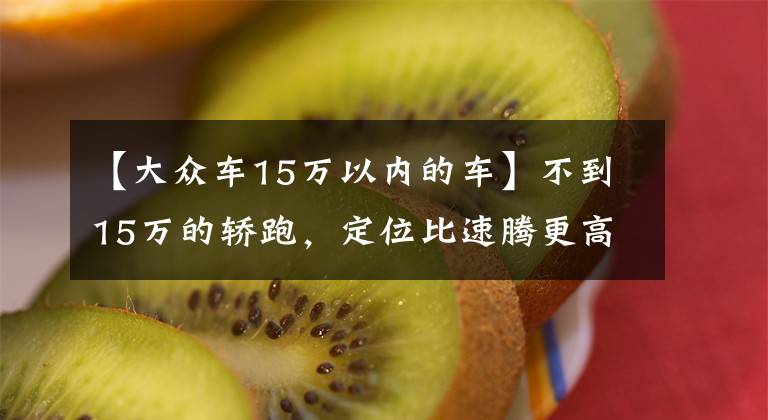 【大众车15万以内的车】不到15万的轿跑，定位比速腾更高端的大众车，实拍大众凌渡