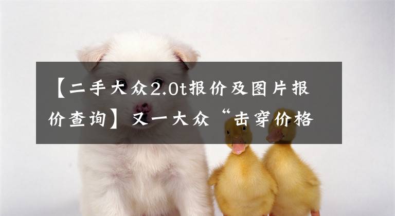 【二手大众2.0t报价及图片报价查询】又一大众“击穿价格底线”,降至12万,高配2.0T+7挡,长近4.9米