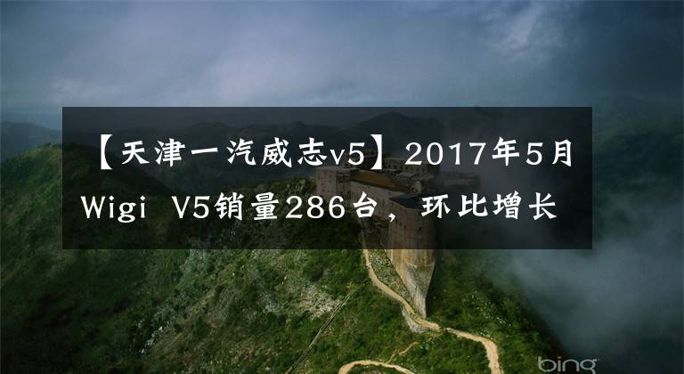 【天津一汽威志v5】2017年5月Wigi V5销量286台,环比增长130.65%