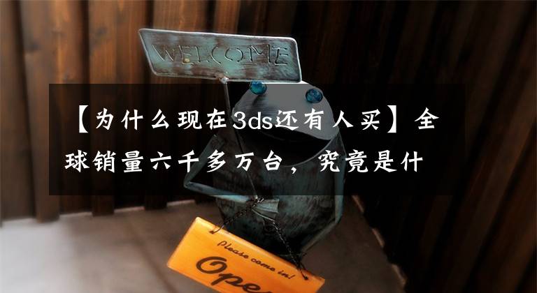 【为什么现在3ds还有人买】全球销量六千多万台,究竟是什么让任天堂3DS保持着长久活力?