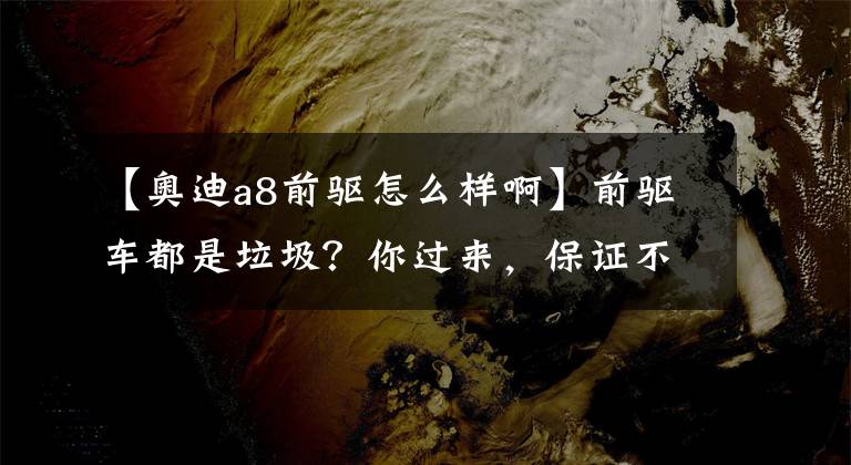 【奥迪a8前驱怎么样啊】前驱车都是垃圾?你过来,保证不抽你
