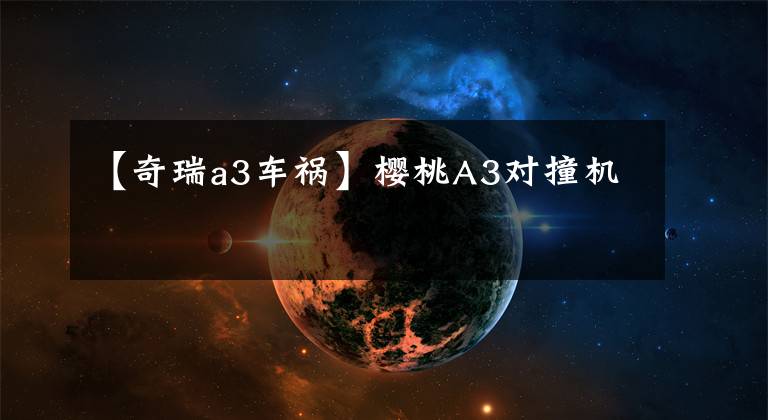 【奇瑞a3车祸】樱桃A3对撞机