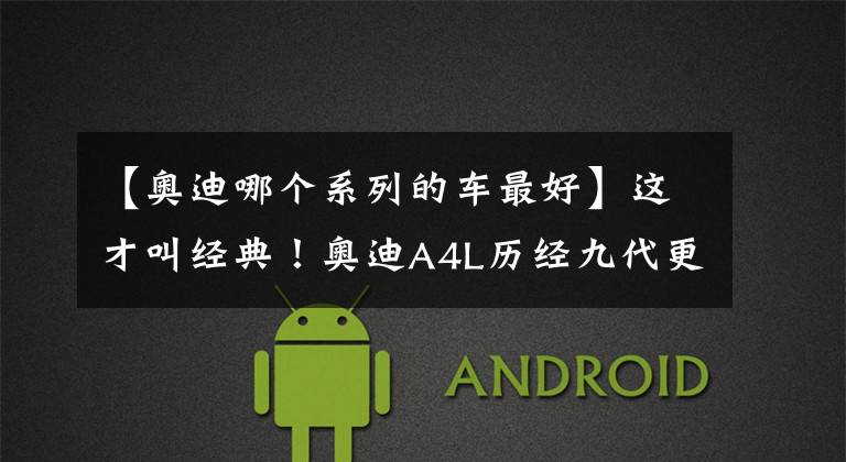 【奥迪哪个系列的车最好】这才叫经典！奥迪A4L历经九代更迭，成为中型车市场中的最强者