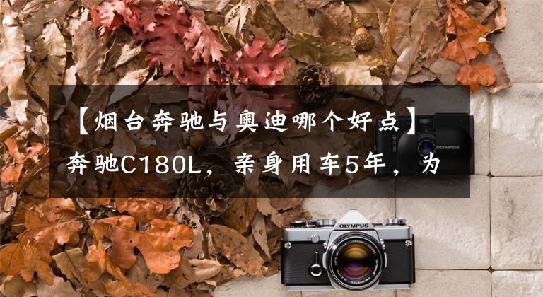 【烟台奔驰与奥迪哪个好点】奔驰C180L，亲身用车5年，为你带来最全的用车心得
