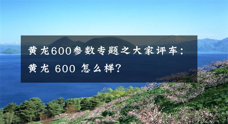 黄龙600参数专题之大家评车:黄龙 600 怎么样?