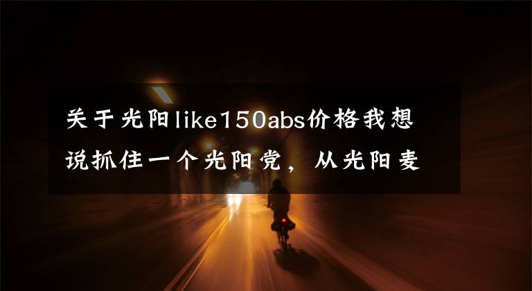 关于光阳like150abs价格我想说抓住一个光阳党,从光阳麦科特,到光阳Like150,为啥只爱光阳