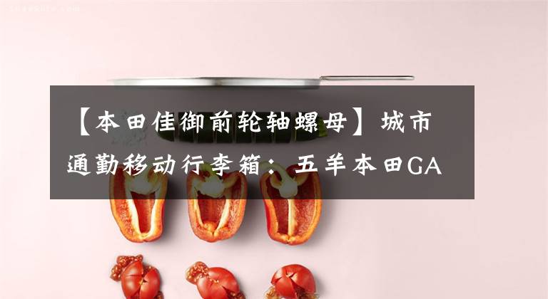 【本田佳御前轮轴螺母】城市通勤移动行李箱:五羊本田GAU  110摩托车开箱体验
