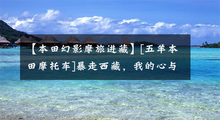 【本田幻影摩旅进藏】[五羊本田摩托车]暴走西藏，我的心与星星聚集在一起。