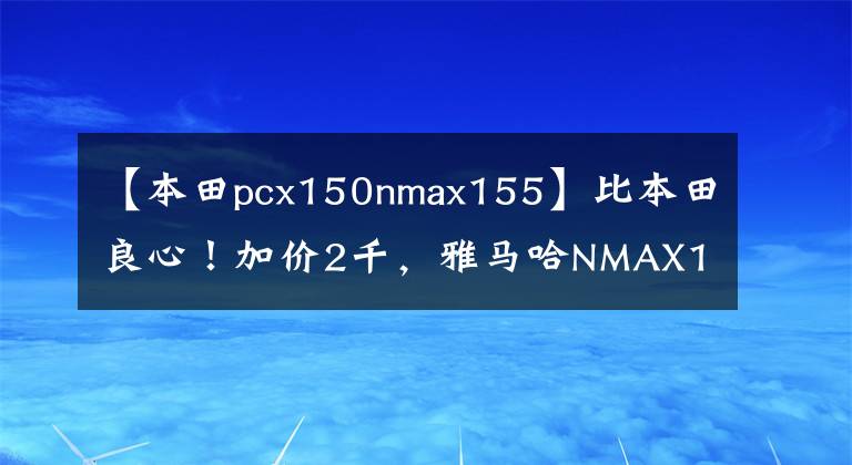 【本田pcx150nmax155】比本田良心!加价2千,雅马哈NMAX155升级三大配置,TCS只是其中之一