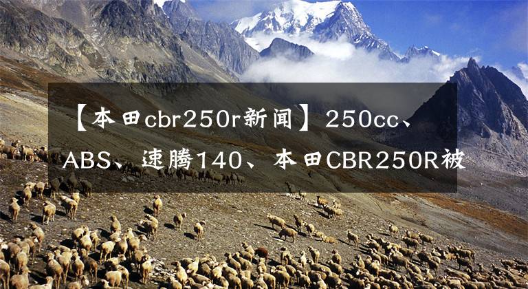 【本田cbr250r新闻】250cc、ABS、速腾140、本田CBR250R被称为最强小队克罗斯
