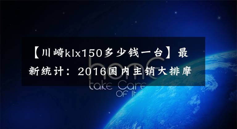 【川崎klx150多少钱一台】最新统计：2016国内主销大排摩托车售价一览
