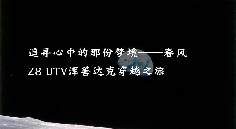 追寻心中的那份梦境——春风Z8 UTV浑善达克穿越之旅
