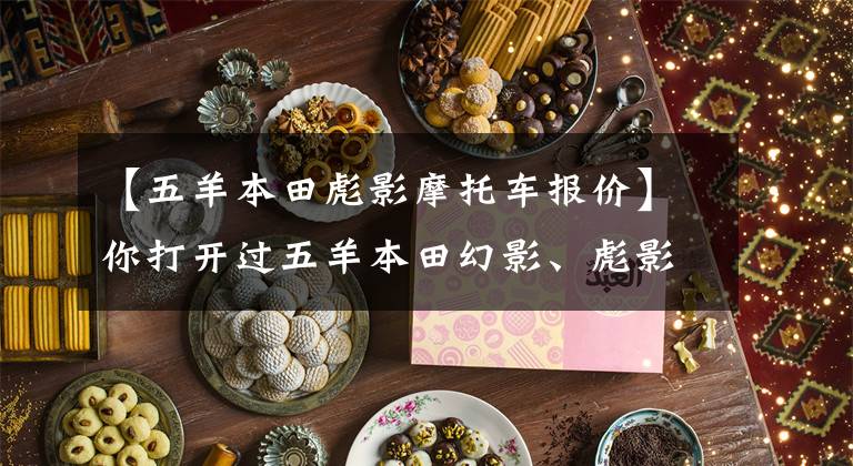 【五羊本田彪影摩托车报价】你打开过五羊本田幻影、彪影、私营、正面影子、凯影、酷影中的哪一个吗?