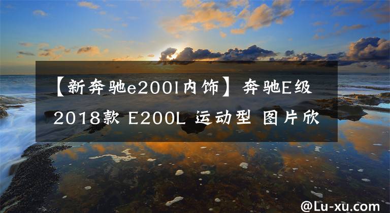 【新奔驰e200l内饰】奔驰E级 2018款 E200L 运动型 图片欣赏