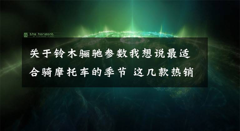 关于铃木骊驰参数我想说最适合骑摩托车的季节 这几款热销街车摩托带你看世界