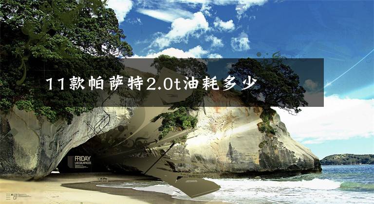 11款帕萨特2.0t油耗多少